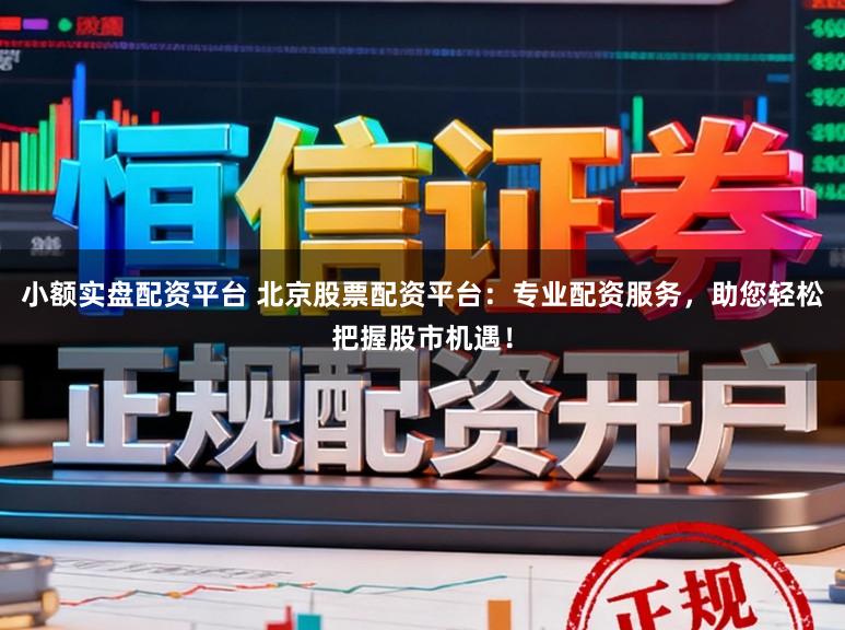 小额实盘配资平台 北京股票配资平台：专业配资服务，助您轻松把握股市机遇！