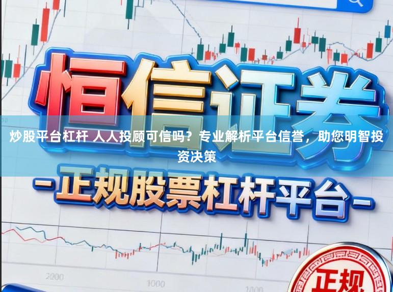 炒股平台杠杆 人人投顾可信吗?专业解析平台信誉,助您明智投资决策