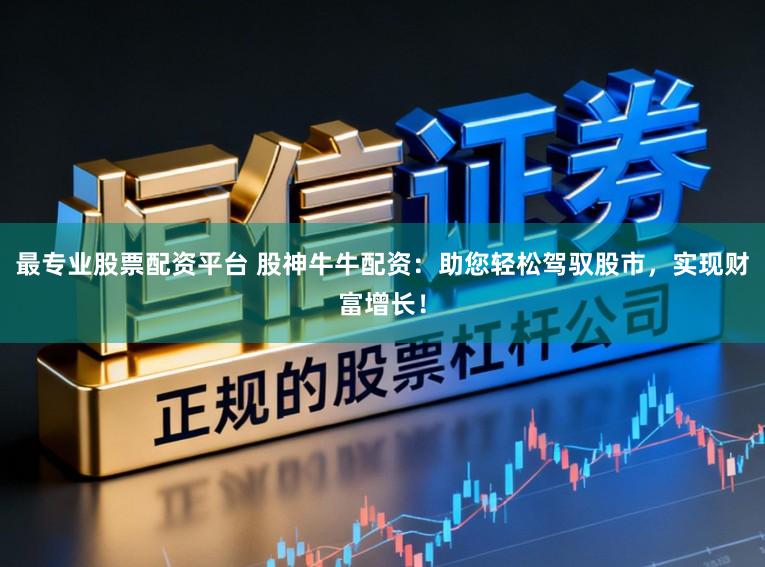 最专业股票配资平台 股神牛牛配资：助您轻松驾驭股市，实现财富增长！