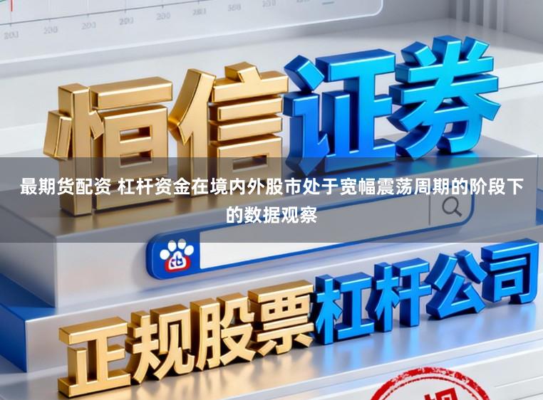 最期货配资 杠杆资金在境内外股市处于宽幅震荡周期的阶段下的数据观察