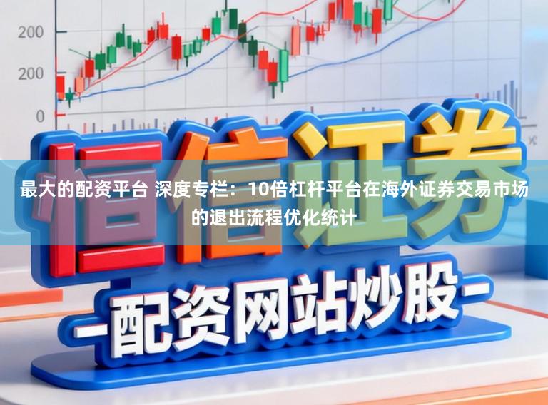 最大的配资平台 深度专栏：10倍杠杆平台在海外证券交易市场的退出流程优化统计