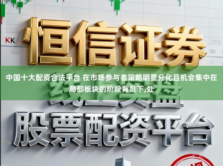 中国十大配资合法平台 在市场参与者策略明显分化且机会集中在局部板块的阶段背景下，处