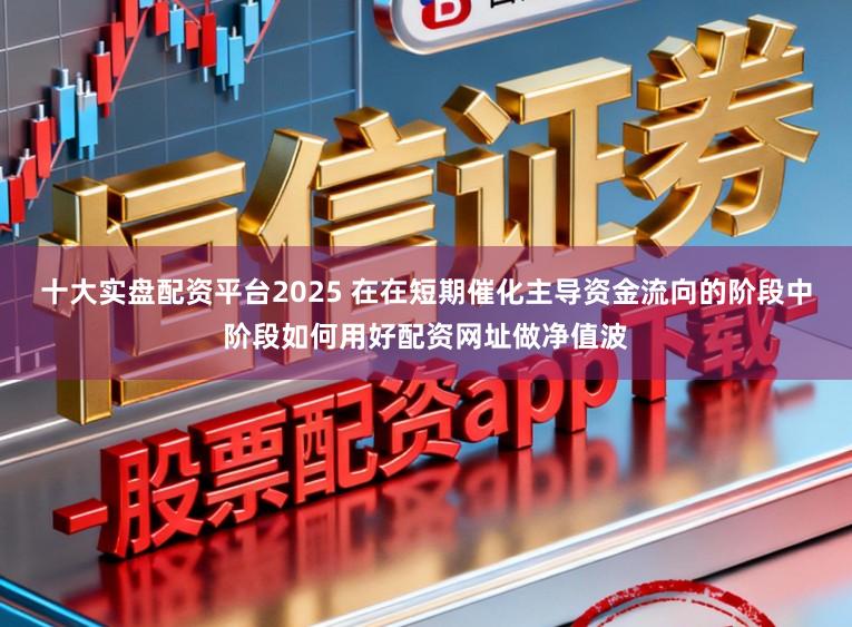 十大实盘配资平台2025 在在短期催化主导资金流向的阶段中阶段如何用好配资网址做净值波