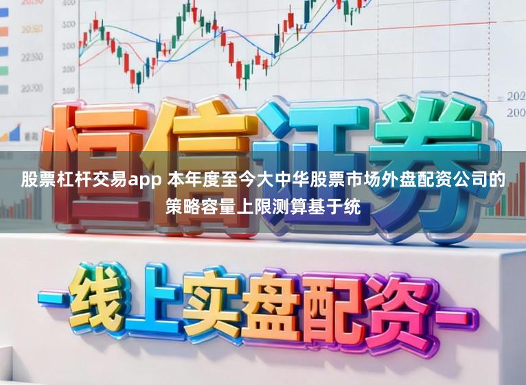 股票杠杆交易app 本年度至今大中华股票市场外盘配资公司的策略容量上限测算基于统