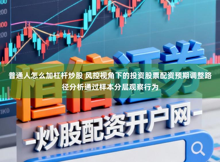 普通人怎么加杠杆炒股 风控视角下的投资股票配资预期调整路径分析通过样本分层观察行为