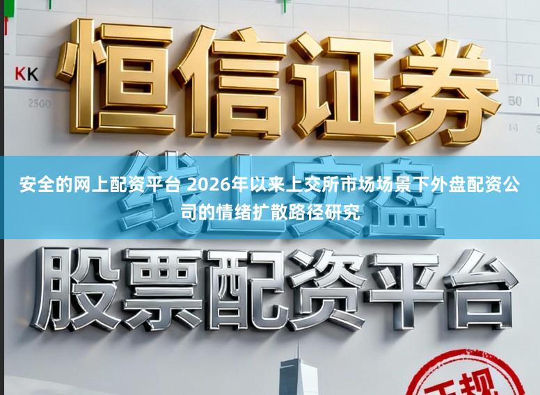 安全的网上配资平台 2026年以来上交所市场场景下外盘配资公司的情绪扩散路径研究