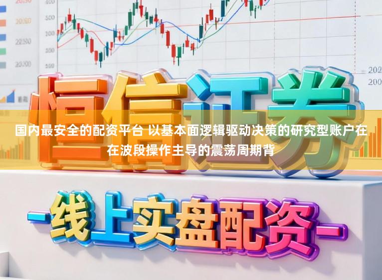 国内最安全的配资平台 以基本面逻辑驱动决策的研究型账户在在波段操作主导的震荡周期背