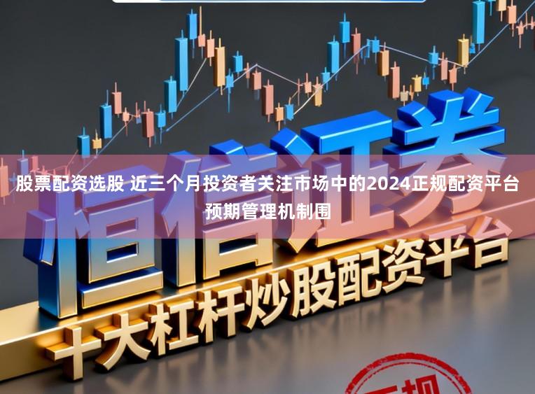 股票配资选股 近三个月投资者关注市场中的2024正规配资平台预期管理机制围