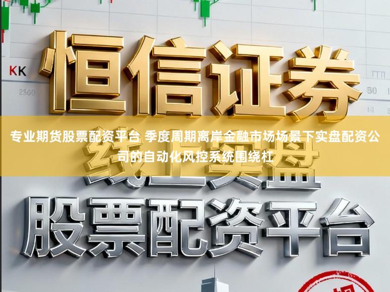 专业期货股票配资平台 季度周期离岸金融市场场景下实盘配资公司的自动化风控系统围绕杠