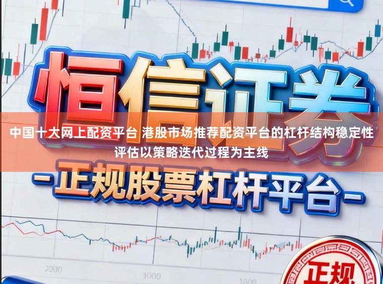 中国十大网上配资平台 港股市场推荐配资平台的杠杆结构稳定性评估以策略迭代过程为主线