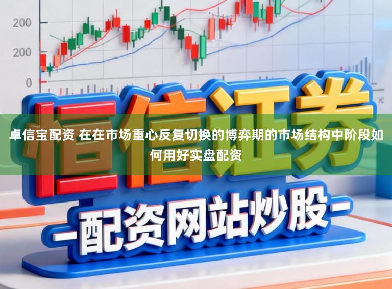 卓信宝配资 在在市场重心反复切换的博弈期的市场结构中阶段如何用好实盘配资