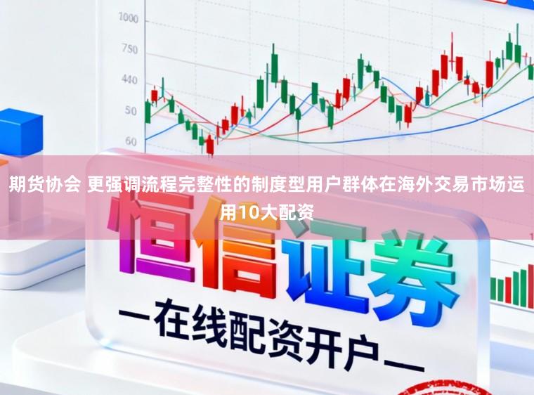 期货协会 更强调流程完整性的制度型用户群体在海外交易市场运用10大配资