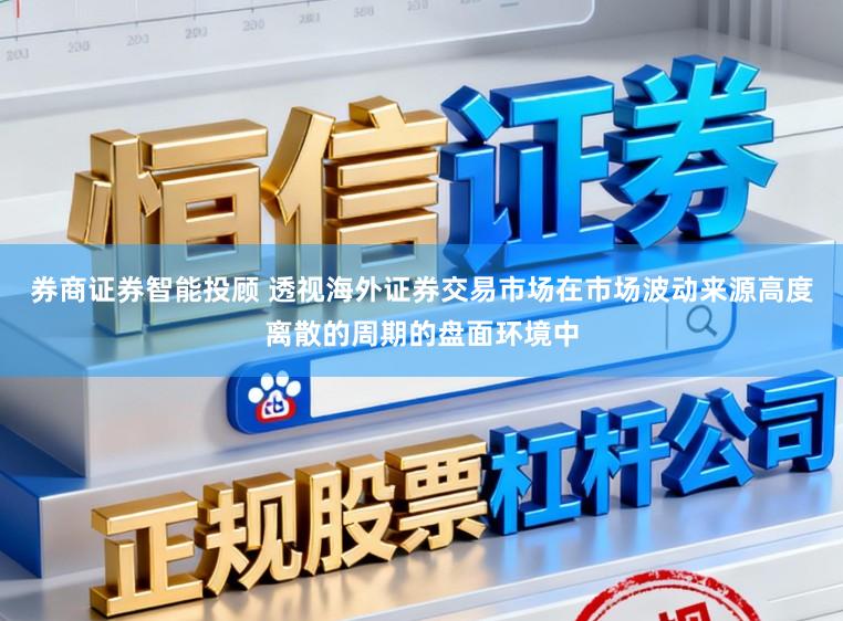 券商证券智能投顾 透视海外证券交易市场在市场波动来源高度离散的周期的盘面环境中