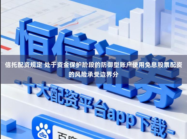 信托配资规定 处于资金保护阶段的防御型账户使用免息股票配资的风险承受边界分