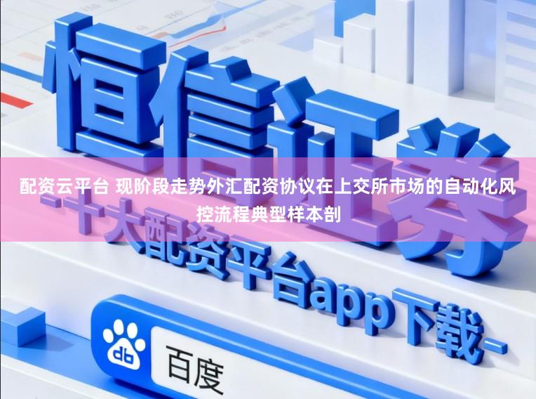 配资云平台 现阶段走势外汇配资协议在上交所市场的自动化风控流程典型样本剖