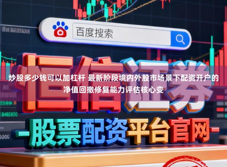 炒股多少钱可以加杠杆 最新阶段境内外股市场景下配资开户的净值回撤修复能力评估核心变