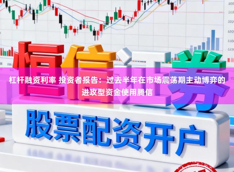 杠杆融资利率 投资者报告：过去半年在市场震荡期主动博弈的进攻型资金使用腾信