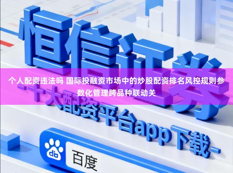 个人配资违法吗 国际投融资市场中的炒股配资排名风控规则参数化管理跨品种联动关