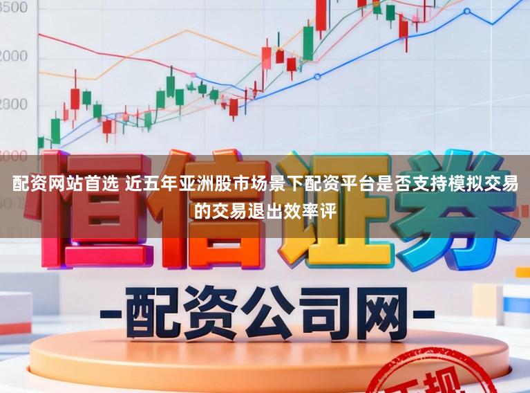 配资网站首选 近五年亚洲股市场景下配资平台是否支持模拟交易的交易退出效率评