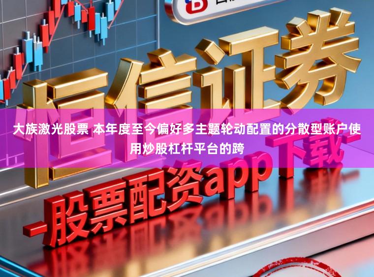 大族激光股票 本年度至今偏好多主题轮动配置的分散型账户使用炒股杠杆平台的跨
