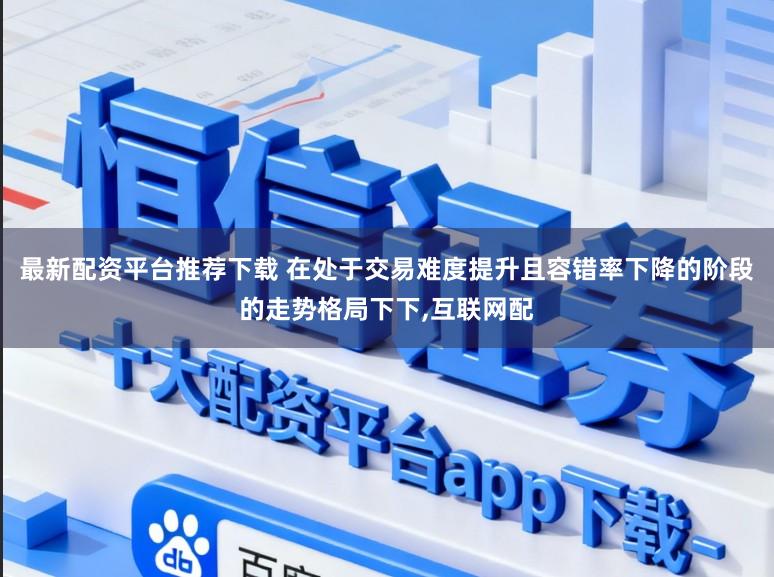 最新配资平台推荐下载 在处于交易难度提升且容错率下降的阶段的走势格局下下，互联网配