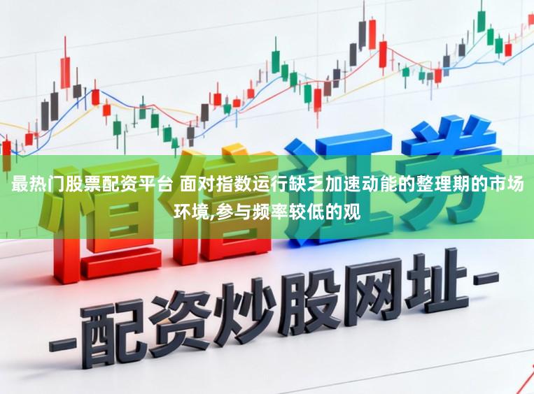 最热门股票配资平台 面对指数运行缺乏加速动能的整理期的市场环境，参与频率较低的观