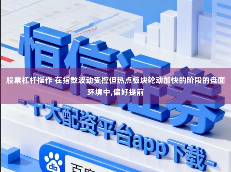 股票杠杆操作 在指数波动受控但热点板块轮动加快的阶段的盘面环境中,偏好提前