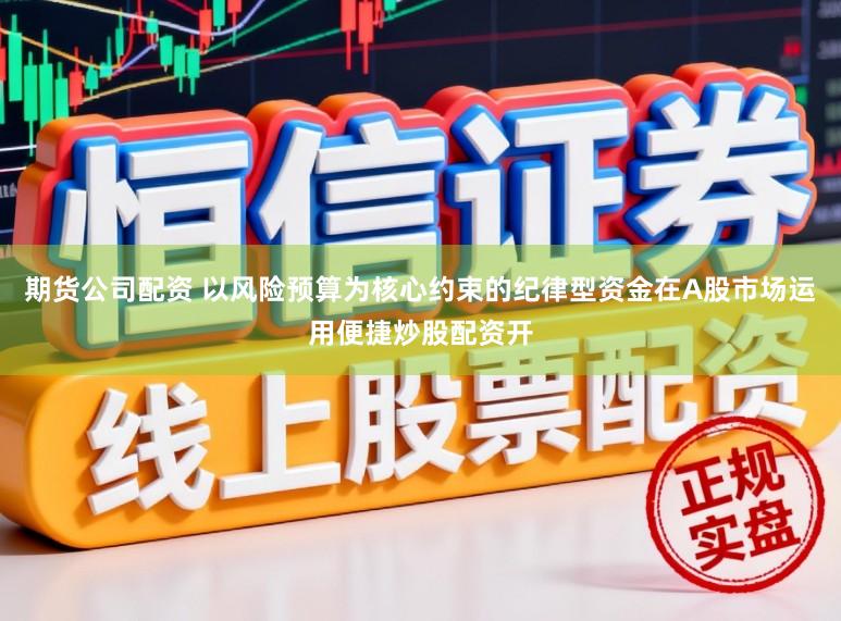 期货公司配资 以风险预算为核心约束的纪律型资金在A股市场运用便捷炒股配资开