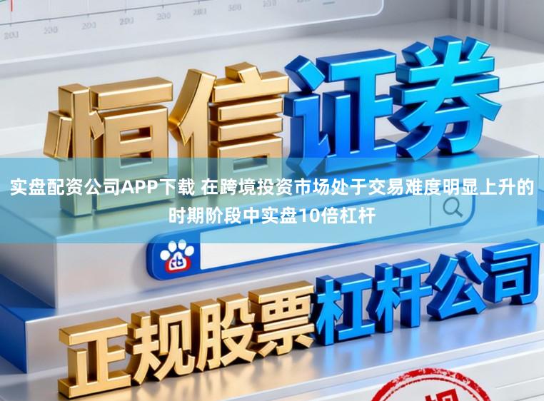 实盘配资公司APP下载 在跨境投资市场处于交易难度明显上升的时期阶段中实盘10倍杠杆