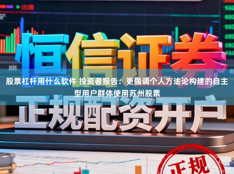 股票杠杆用什么软件 投资者报告：更强调个人方法论构建的自主型用户群体使用苏州股票