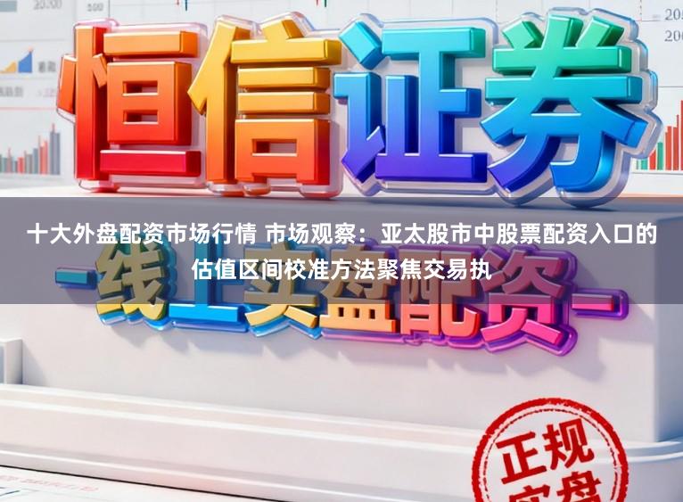 十大外盘配资市场行情 市场观察：亚太股市中股票配资入口的估值区间校准方法聚焦交易执