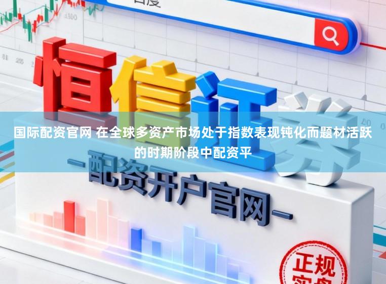 国际配资官网 在全球多资产市场处于指数表现钝化而题材活跃的时期阶段中配资平