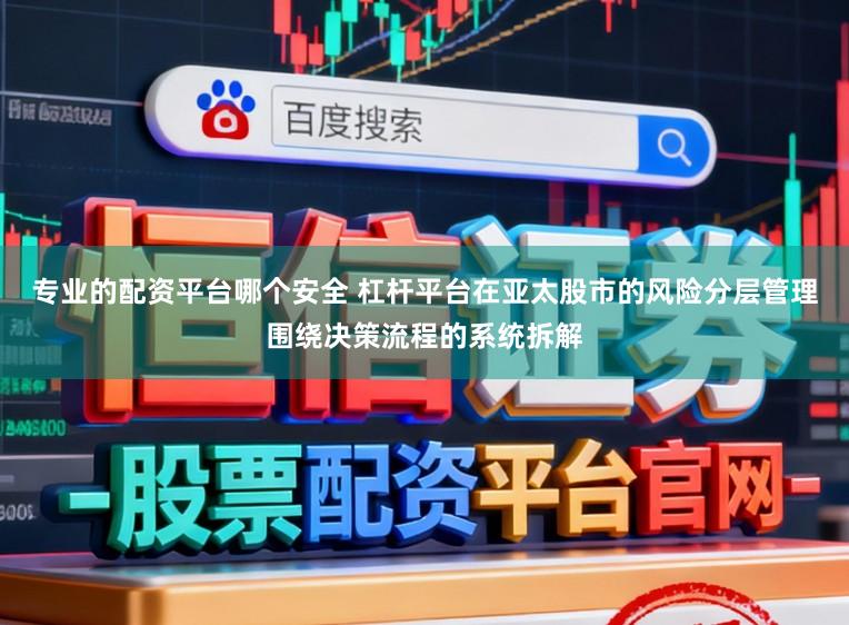 专业的配资平台哪个安全 杠杆平台在亚太股市的风险分层管理围绕决策流程的系统拆解