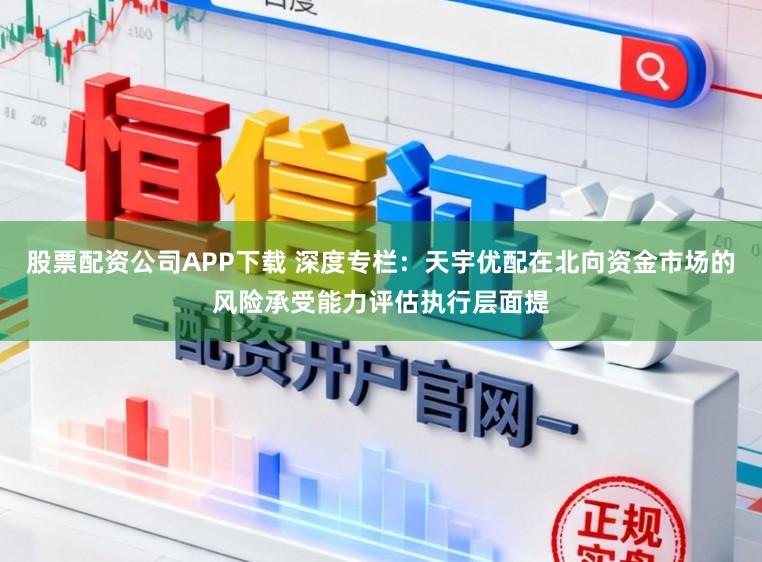 股票配资公司APP下载 深度专栏：天宇优配在北向资金市场的风险承受能力评估执行层面提