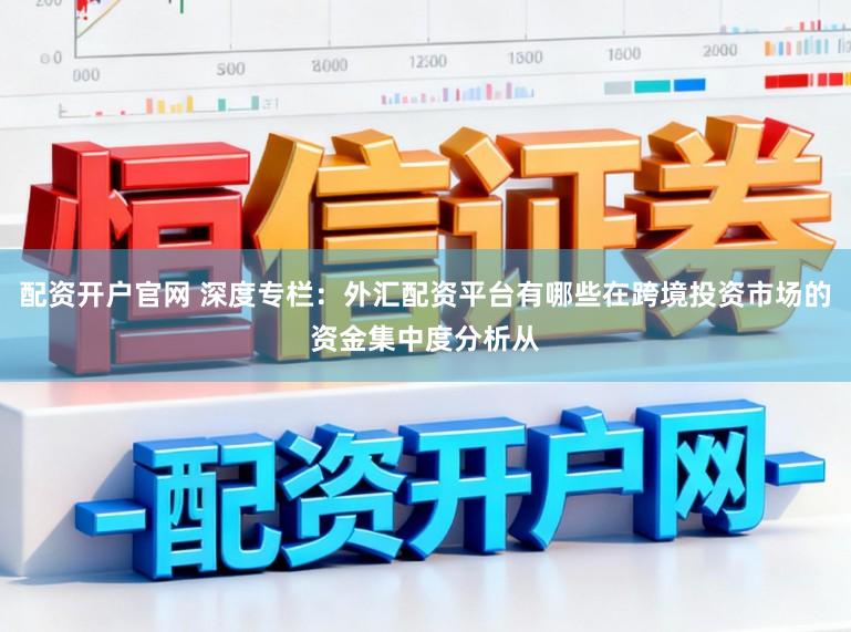 配资开户官网 深度专栏：外汇配资平台有哪些在跨境投资市场的资金集中度分析从