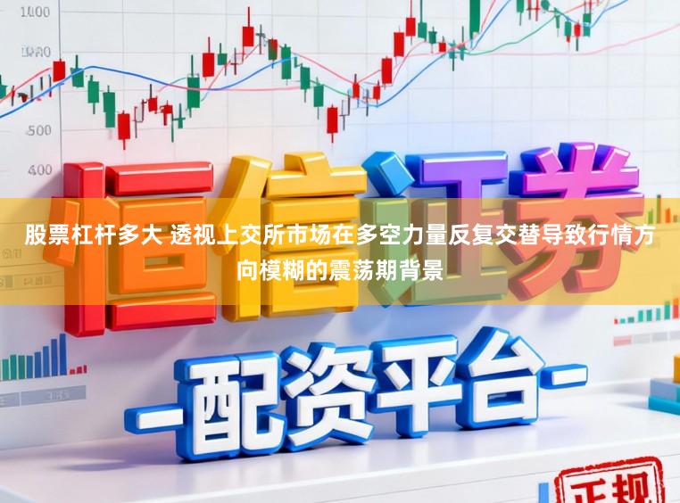 股票杠杆多大 透视上交所市场在多空力量反复交替导致行情方向模糊的震荡期背景