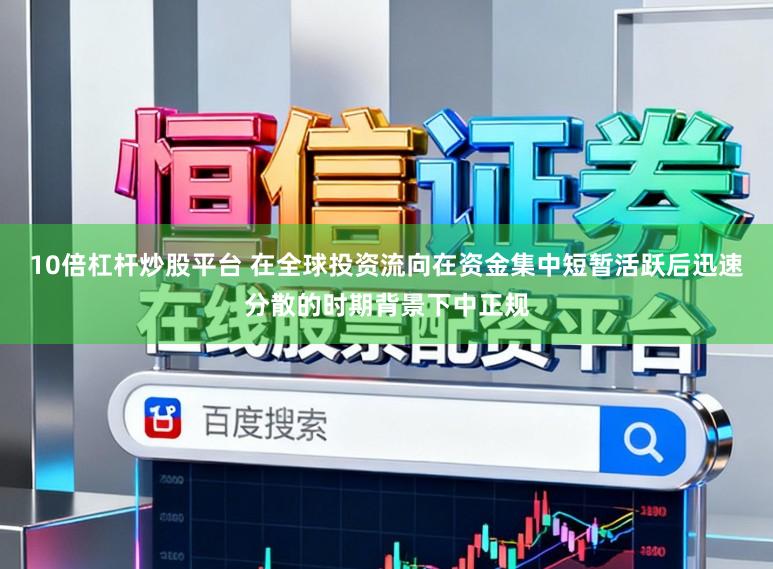 10倍杠杆炒股平台 在全球投资流向在资金集中短暂活跃后迅速分散的时期背景下中正规