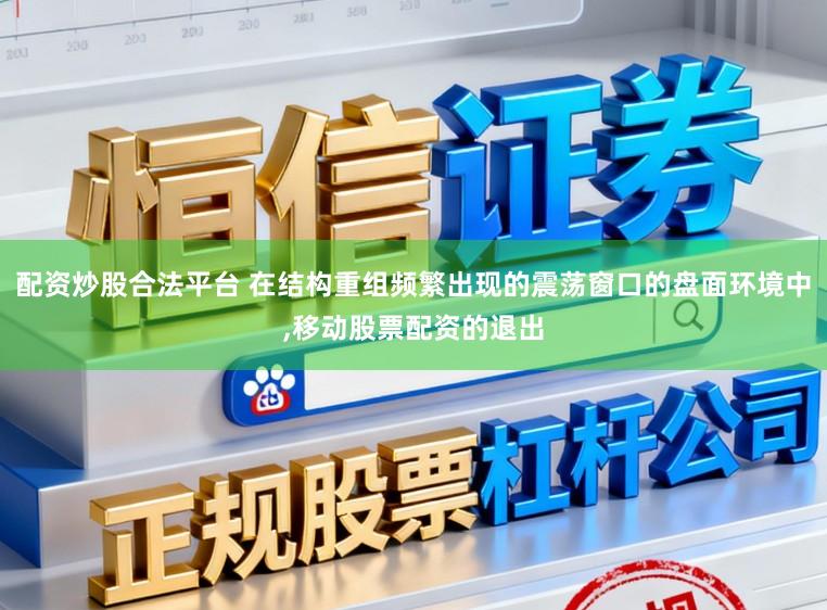 配资炒股合法平台 在结构重组频繁出现的震荡窗口的盘面环境中，移动股票配资的退出