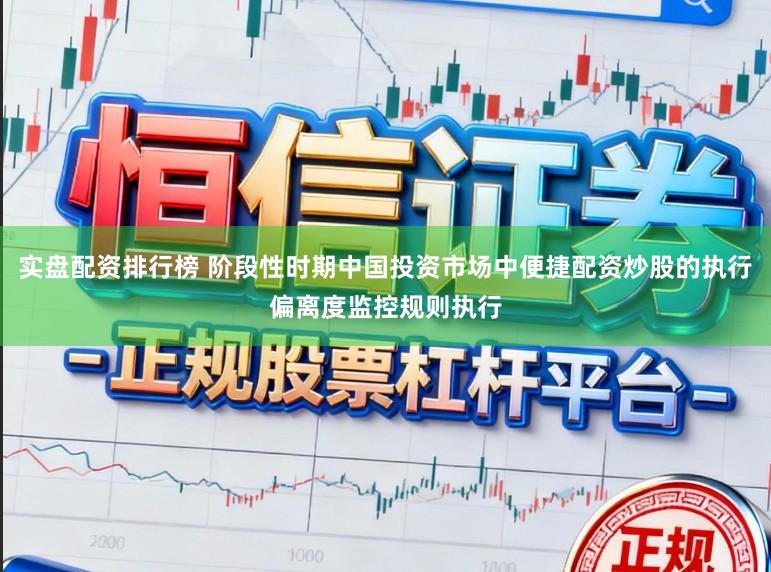 实盘配资排行榜 阶段性时期中国投资市场中便捷配资炒股的执行偏离度监控规则执行
