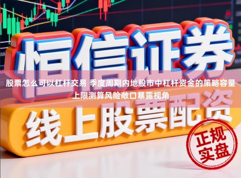 股票怎么可以杠杆交易 季度周期内地股市中杠杆资金的策略容量上限测算风险敞口暴露视角