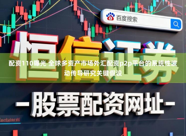 配资110曝光 全球多资产市场外汇配资p2p平台的系统性波动传导研究关键假设