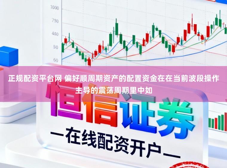 正规配资平台网 偏好顺周期资产的配置资金在在当前波段操作主导的震荡周期里中如