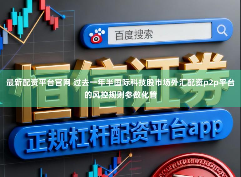 最新配资平台官网 过去一年半国际科技股市场外汇配资p2p平台的风控规则参数化管