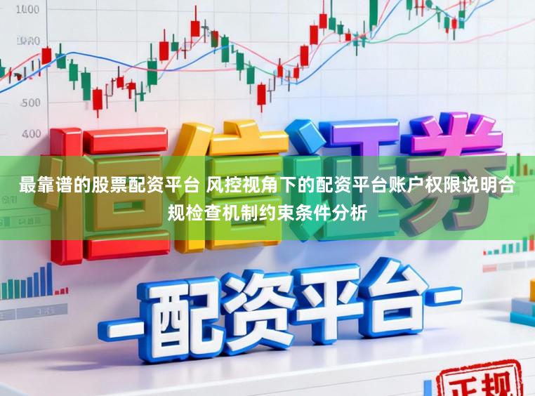 最靠谱的股票配资平台 风控视角下的配资平台账户权限说明合规检查机制约束条件分析