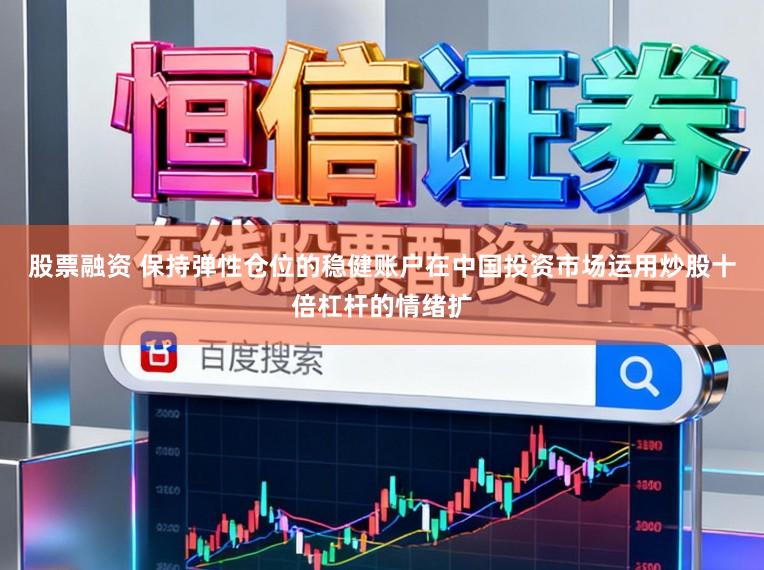 股票融资 保持弹性仓位的稳健账户在中国投资市场运用炒股十倍杠杆的情绪扩