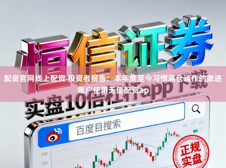 配资官网线上配资 投资者报告：本年度至今习惯满仓运作的激进账户使用天臣配资ap