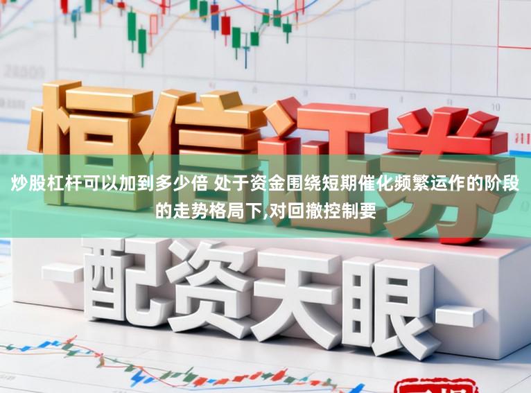 炒股杠杆可以加到多少倍 处于资金围绕短期催化频繁运作的阶段的走势格局下，对回撤控制要
