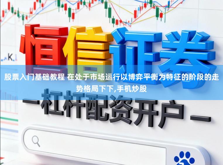 股票入门基础教程 在处于市场运行以博弈平衡为特征的阶段的走势格局下下，手机炒股