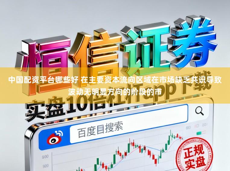 中国配资平台哪些好 在主要资本流向区域在市场缺乏共识导致波动无明显方向的阶段的市