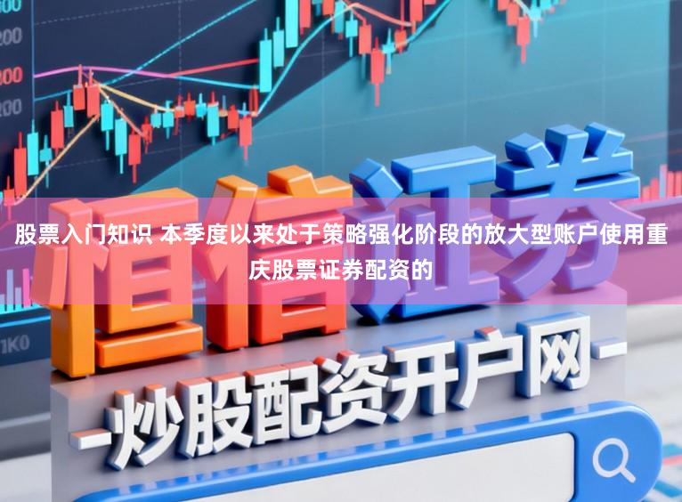 股票入门知识 本季度以来处于策略强化阶段的放大型账户使用重庆股票证券配资的